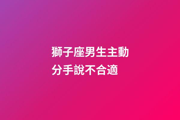 獅子座男生主動分手說不合適-第1張-星座運勢-玄機派