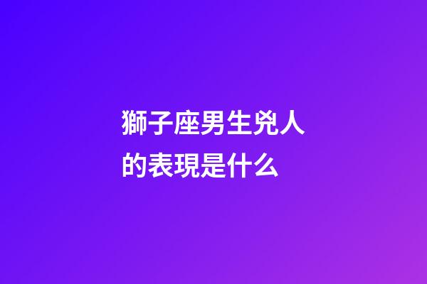 獅子座男生兇人的表現是什么-第1張-星座運勢-玄機派