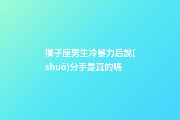 獅子座男生冷暴力后說(shuō)分手是真的嗎-第1張-星座運(yùn)勢(shì)-玄機(jī)派