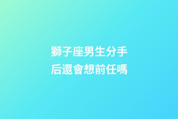 獅子座男生分手后還會想前任嗎-第1張-星座運勢-玄機派