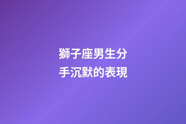 獅子座男生分手沉默的表現-第1張-星座運勢-玄機派