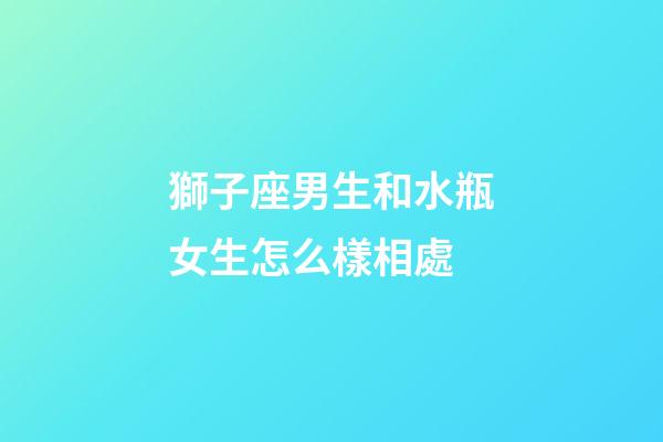 獅子座男生和水瓶女生怎么樣相處-第1張-星座運勢-玄機派