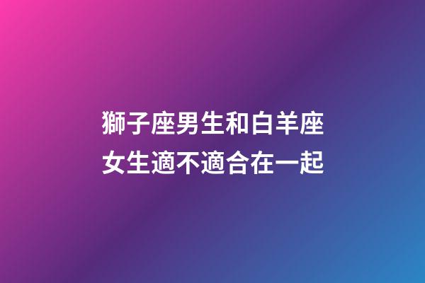 獅子座男生和白羊座女生適不適合在一起-第1張-星座運勢-玄機派