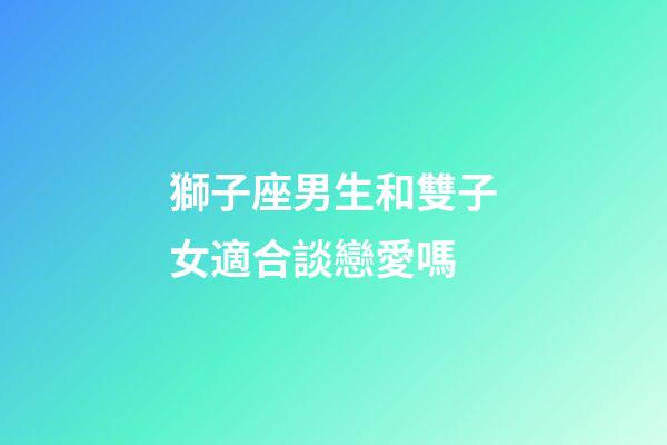 獅子座男生和雙子女適合談戀愛嗎-第1張-星座運勢-玄機派