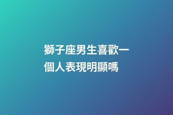 獅子座男生喜歡一個人表現明顯嗎-第1張-星座運勢-玄機派
