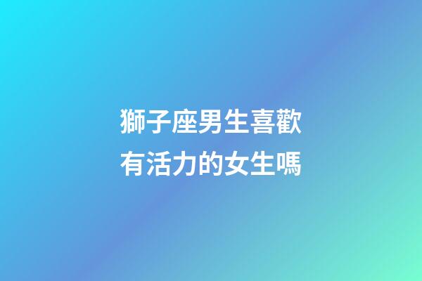 獅子座男生喜歡有活力的女生嗎-第1張-星座運勢-玄機派