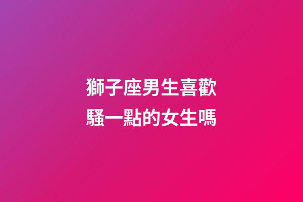 獅子座男生喜歡騷一點的女生嗎-第1張-星座運勢-玄機派