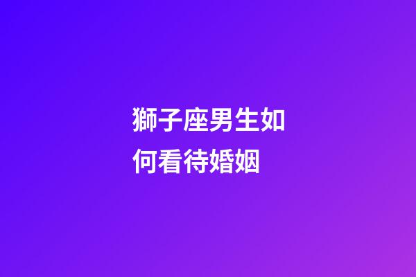獅子座男生如何看待婚姻-第1張-星座運勢-玄機派