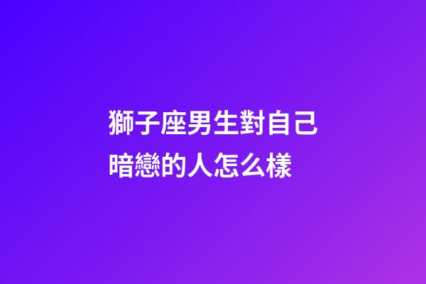 獅子座男生對自己暗戀的人怎么樣-第1張-星座運勢-玄機派