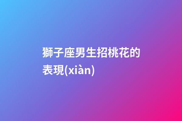 獅子座男生招桃花的表現(xiàn)-第1張-星座運勢-玄機派