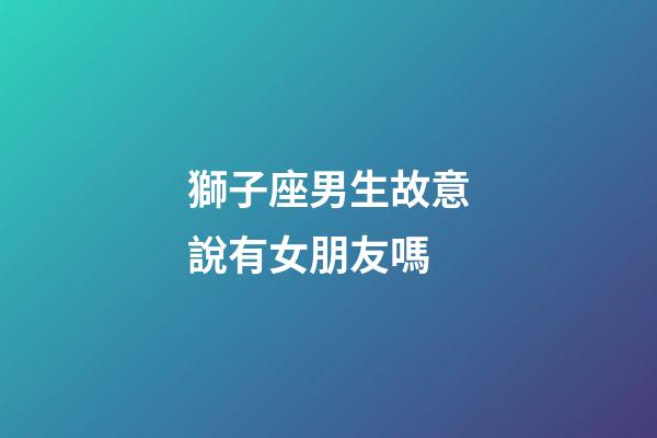 獅子座男生故意說有女朋友嗎-第1張-星座運勢-玄機派
