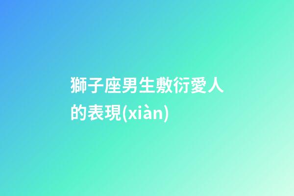 獅子座男生敷衍愛人的表現(xiàn)-第1張-星座運勢-玄機(jī)派