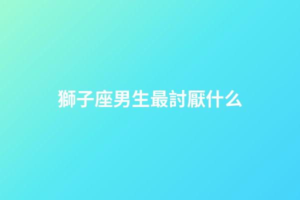 獅子座男生最討厭什么（獅子座女生最討厭什么）-第1張-星座運勢-玄機派