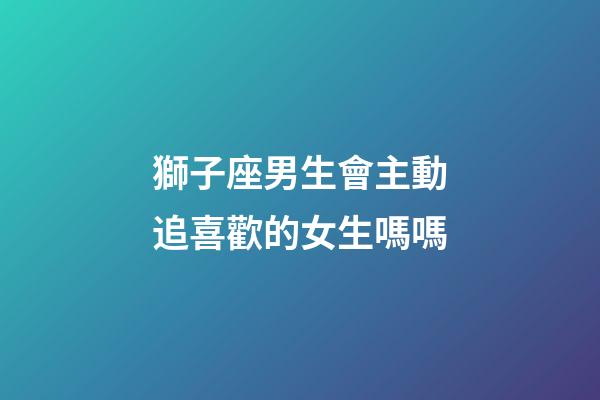 獅子座男生會主動追喜歡的女生嗎嗎-第1張-星座運勢-玄機派