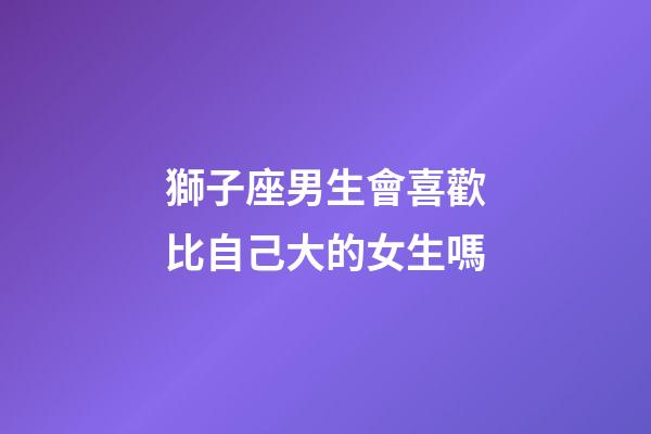獅子座男生會喜歡比自己大的女生嗎-第1張-星座運勢-玄機派