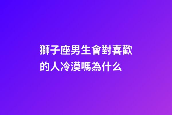 獅子座男生會對喜歡的人冷漠嗎為什么-第1張-星座運勢-玄機派