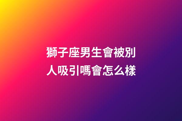 獅子座男生會被別人吸引嗎會怎么樣-第1張-星座運勢-玄機派