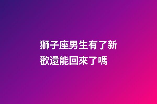 獅子座男生有了新歡還能回來了嗎-第1張-星座運勢-玄機派