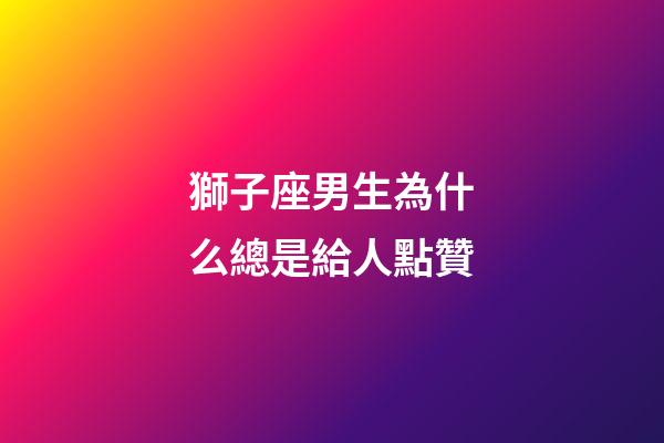 獅子座男生為什么總是給人點贊-第1張-星座運勢-玄機派