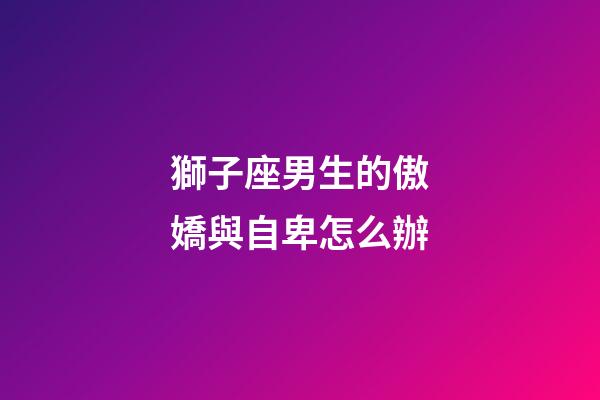 獅子座男生的傲嬌與自卑怎么辦-第1張-星座運勢-玄機派