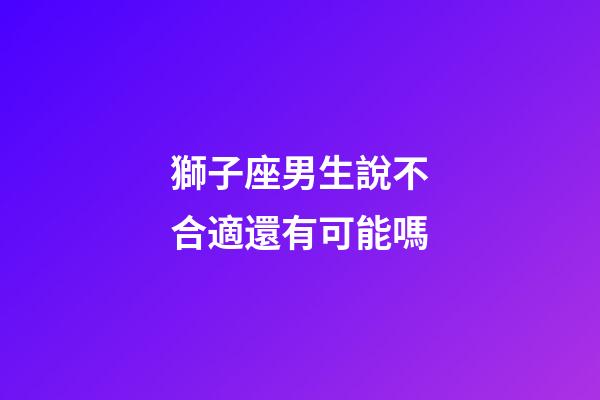 獅子座男生說不合適還有可能嗎-第1張-星座運勢-玄機派