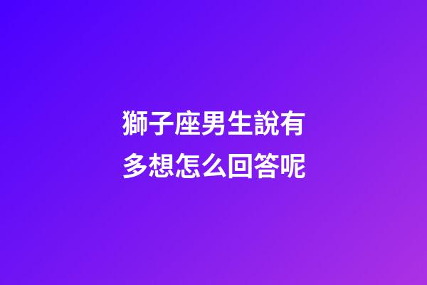 獅子座男生說有多想怎么回答呢-第1張-星座運(yùn)勢(shì)-玄機(jī)派