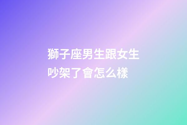 獅子座男生跟女生吵架了會怎么樣-第1張-星座運勢-玄機派