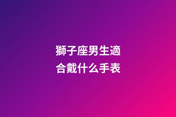 獅子座男生適合戴什么手表-第1張-星座運勢-玄機派