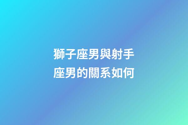 獅子座男與射手座男的關系如何-第1張-星座運勢-玄機派