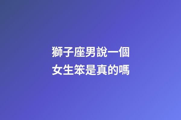 獅子座男說一個女生笨是真的嗎-第1張-星座運勢-玄機派