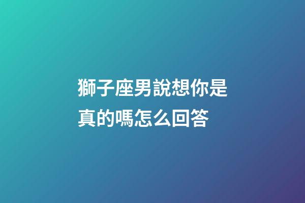 獅子座男說想你是真的嗎怎么回答-第1張-星座運勢-玄機派