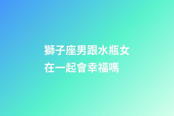 獅子座男跟水瓶女在一起會幸福嗎-第1張-星座運勢-玄機派