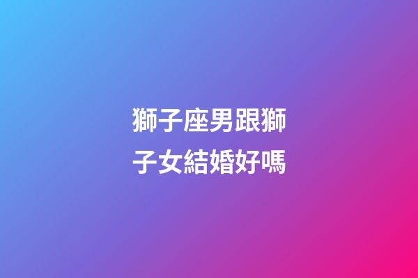 獅子座男跟獅子女結婚好嗎-第1張-星座運勢-玄機派