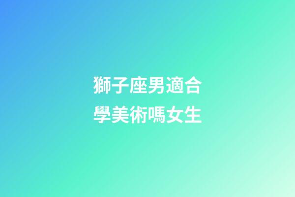 獅子座男適合學美術嗎女生-第1張-星座運勢-玄機派