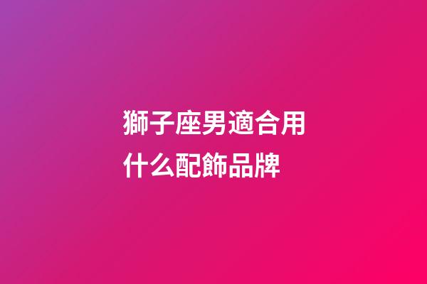 獅子座男適合用什么配飾品牌-第1張-星座運勢-玄機派