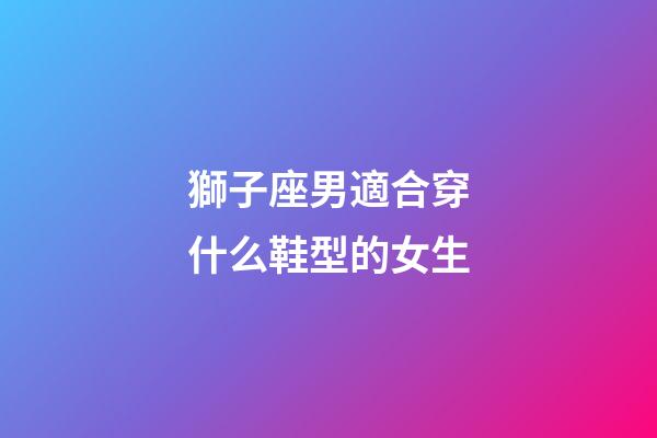 獅子座男適合穿什么鞋型的女生-第1張-星座運勢-玄機派
