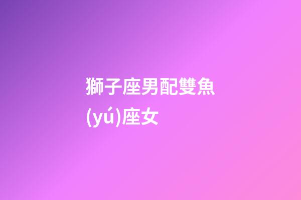 獅子座男配雙魚(yú)座女（獅子男遇上雙魚(yú)女）-第1張-星座運(yùn)勢(shì)-玄機(jī)派