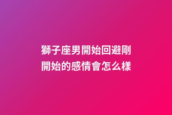 獅子座男開始回避剛開始的感情會怎么樣-第1張-星座運勢-玄機派