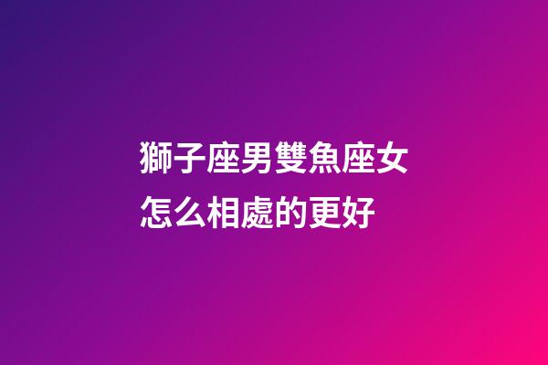 獅子座男雙魚座女怎么相處的更好-第1張-星座運(yùn)勢(shì)-玄機(jī)派