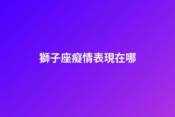 獅子座癡情表現在哪-第1張-星座運勢-玄機派