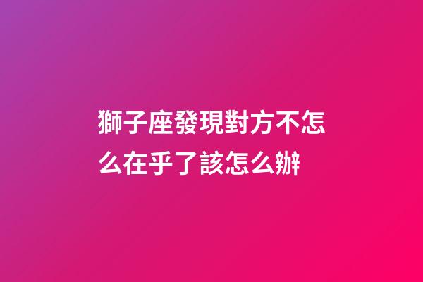 獅子座發現對方不怎么在乎了該怎么辦-第1張-星座運勢-玄機派