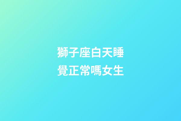 獅子座白天睡覺正常嗎女生-第1張-星座運勢-玄機派