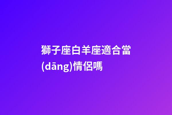 獅子座白羊座適合當(dāng)情侶嗎-第1張-星座運(yùn)勢(shì)-玄機(jī)派