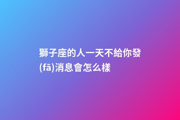 獅子座的人一天不給你發(fā)消息會怎么樣-第1張-星座運(yùn)勢-玄機(jī)派