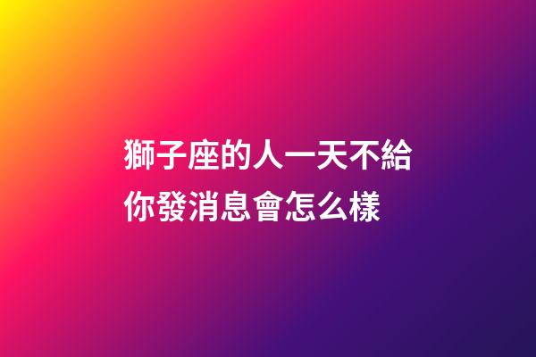 獅子座的人一天不給你發消息會怎么樣-第1張-星座運勢-玄機派