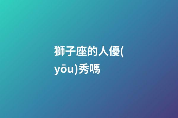 獅子座的人優(yōu)秀嗎-第1張-星座運(yùn)勢-玄機(jī)派