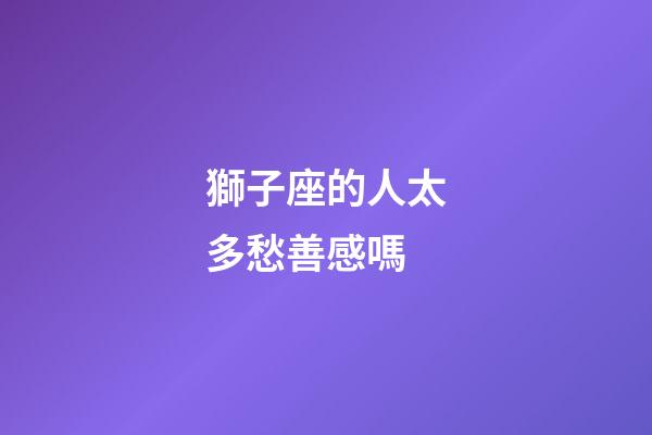獅子座的人太多愁善感嗎-第1張-星座運勢-玄機派