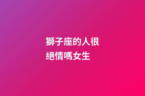獅子座的人很絕情嗎女生-第1張-星座運勢-玄機派