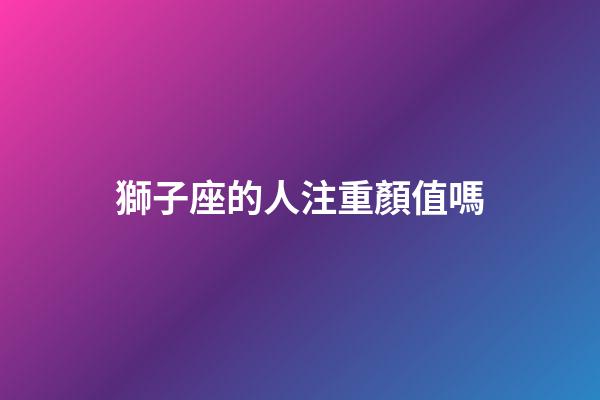 獅子座的人注重顏值嗎-第1張-星座運(yùn)勢(shì)-玄機(jī)派