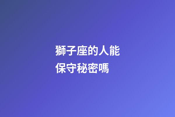 獅子座的人能保守秘密嗎-第1張-星座運勢-玄機派
